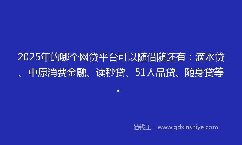 2025年的哪个网贷平台可以随借随还有：滴水贷、中原消费金融、读秒贷、51人品贷、随身贷等。