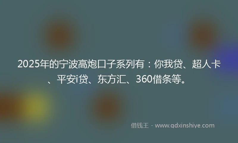 2025年的宁波高炮口子系列有：你我贷、超人卡、平安i贷、东方汇、360借条等。