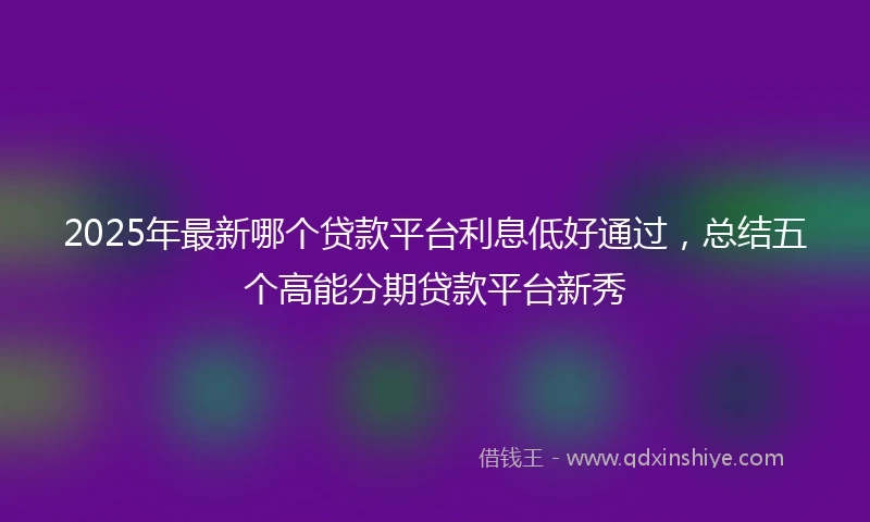 2025年最新哪个贷款平台利息低好通过，总结五个高能分期贷款平台新秀