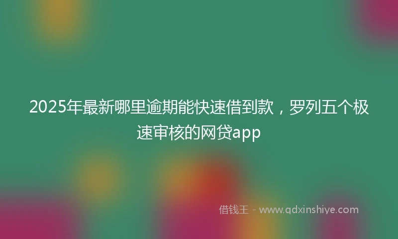 2025年最新哪里逾期能快速借到款，罗列五个极速审核的网贷app