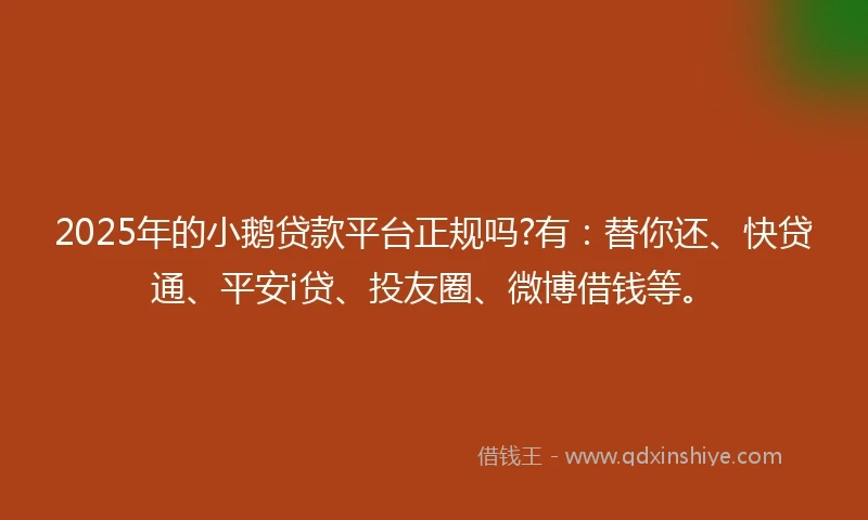 2025年的小鹅贷款平台正规吗?有：替你还、快贷通、平安i贷、投友圈、微博借钱等。