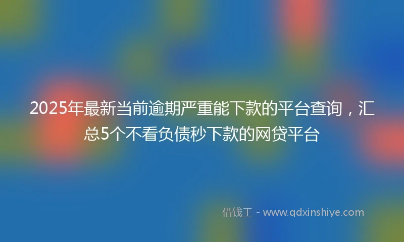 2025年最新当前逾期严重能下款的平台查询，汇总5个不看负债秒下款的网贷平台