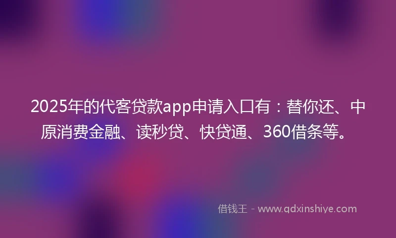2025年的代客贷款app申请入口有：替你还、中原消费金融、读秒贷、快贷通、360借条等。