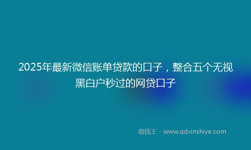 2025年最新微信账单贷款的口子，整合五个无视黑白户秒过的网贷口子