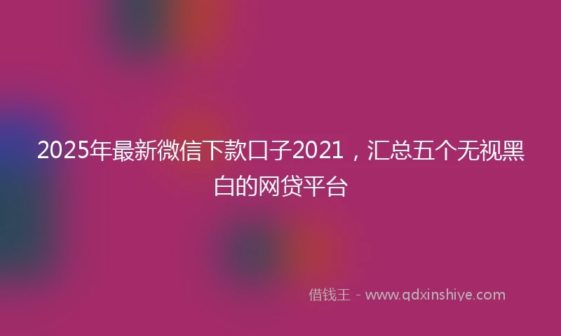 2025年最新微信下款口子2021，汇总五个无视黑白的网贷平台