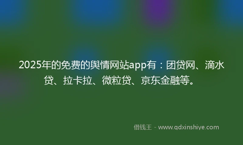 2025年的免费的舆情网站app有：团贷网、滴水贷、拉卡拉、微粒贷、京东金融等。