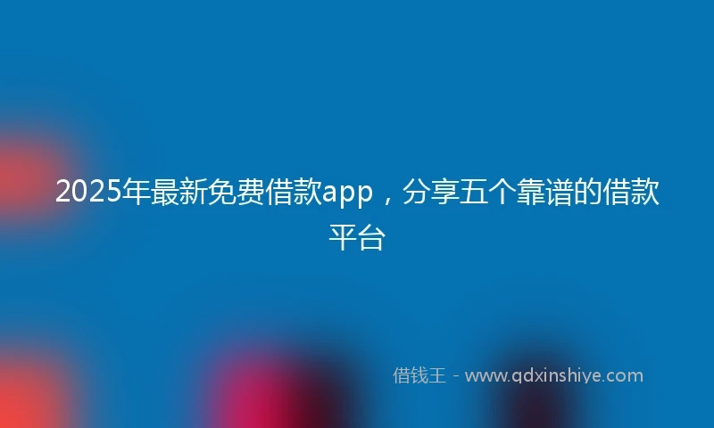 2025年最新免费借款app，分享五个靠谱的借款平台