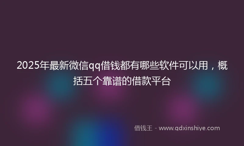 2025年最新微信qq借钱都有哪些软件可以用，概括五个靠谱的借款平台