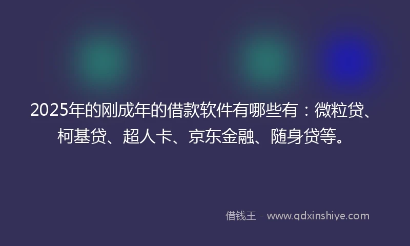 2025年的刚成年的借款软件有哪些有：微粒贷、柯基贷、超人卡、京东金融、随身贷等。