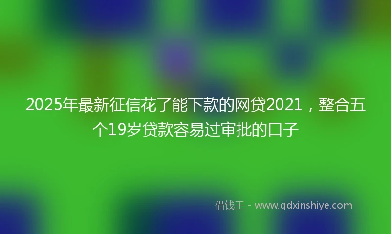 2025年最新征信花了能下款的网贷2021，整合五个19岁贷款容易过审批的口子