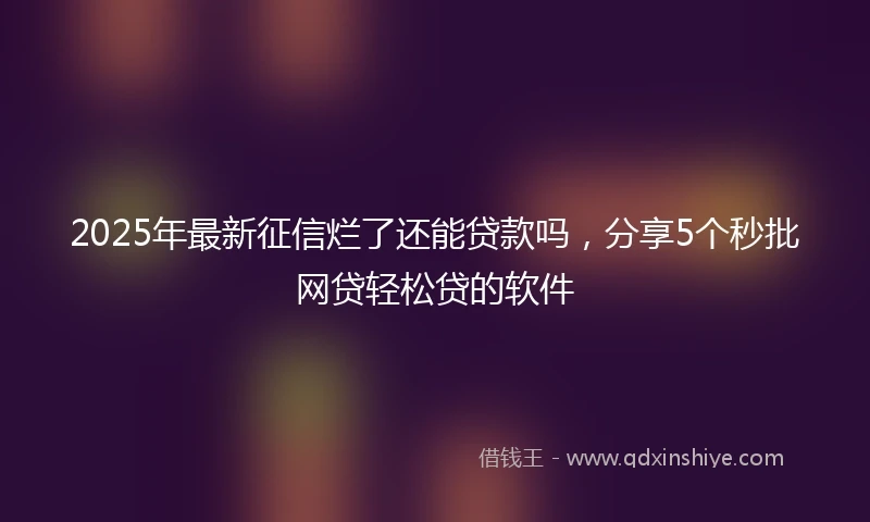 2025年最新征信烂了还能贷款吗，分享5个秒批网贷轻松贷的软件