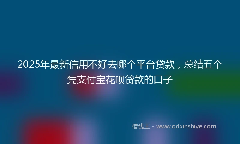 2025年最新信用不好去哪个平台贷款，总结五个凭支付宝花呗贷款的口子