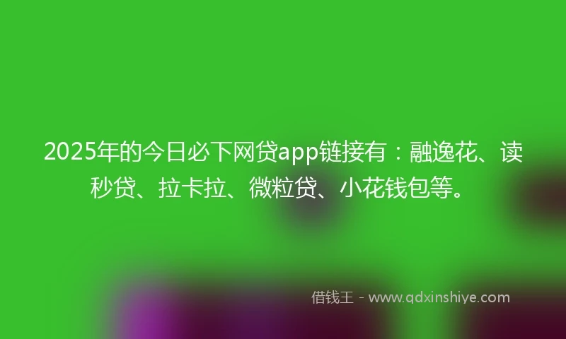 2025年的今日必下网贷app链接有：融逸花、读秒贷、拉卡拉、微粒贷、小花钱包等。