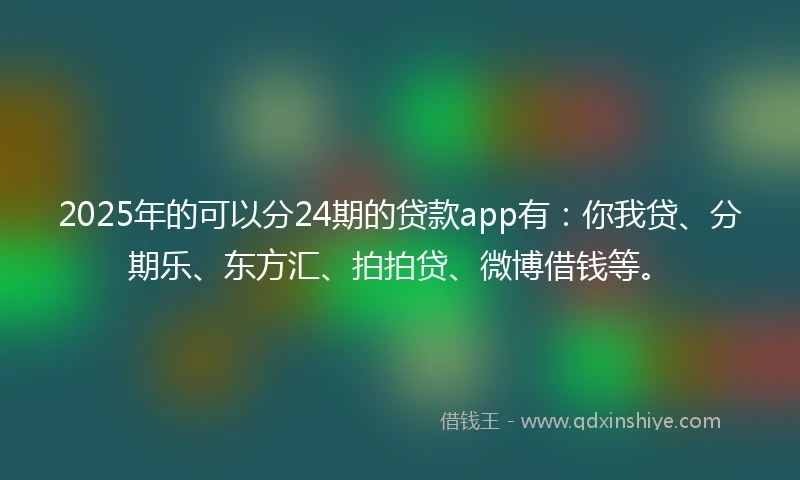 2025年的可以分24期的贷款app有：你我贷、分期乐、东方汇、拍拍贷、微博借钱等。