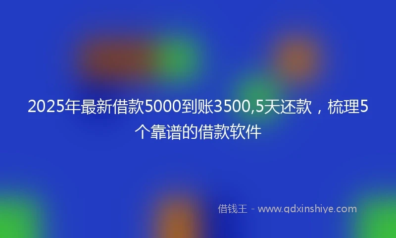 2025年最新借款5000到账3500,5天还款，梳理5个靠谱的借款软件