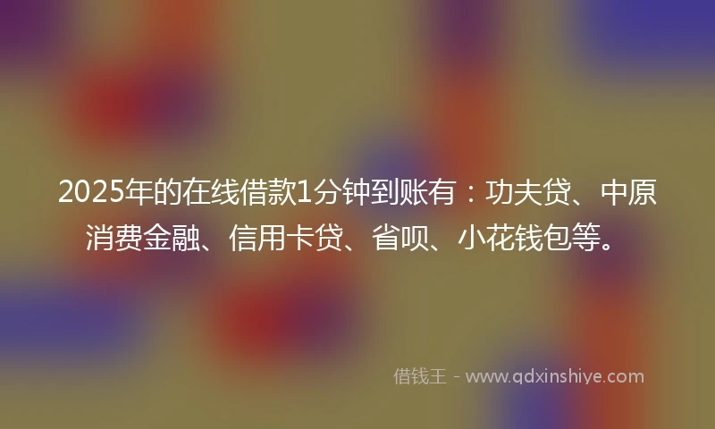 2025年的在线借款1分钟到账有：功夫贷、中原消费金融、信用卡贷、省呗、小花钱包等。