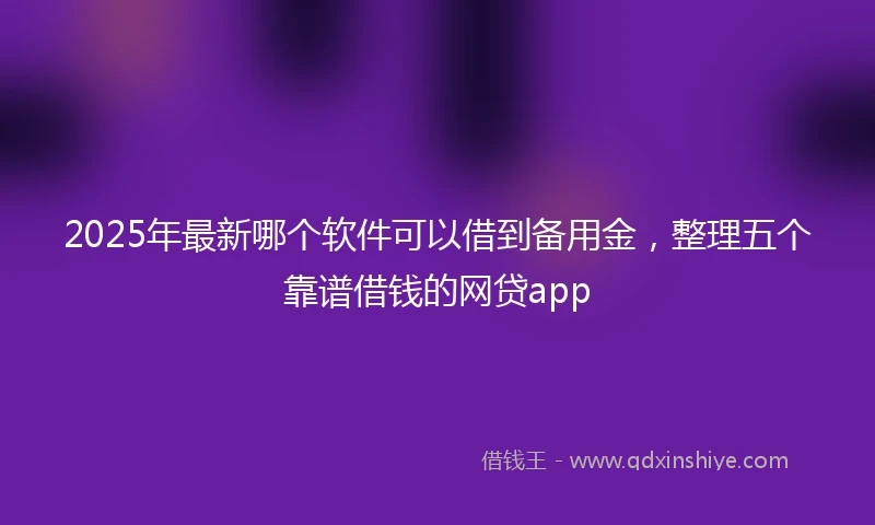 2025年最新哪个软件可以借到备用金，整理五个靠谱借钱的网贷app