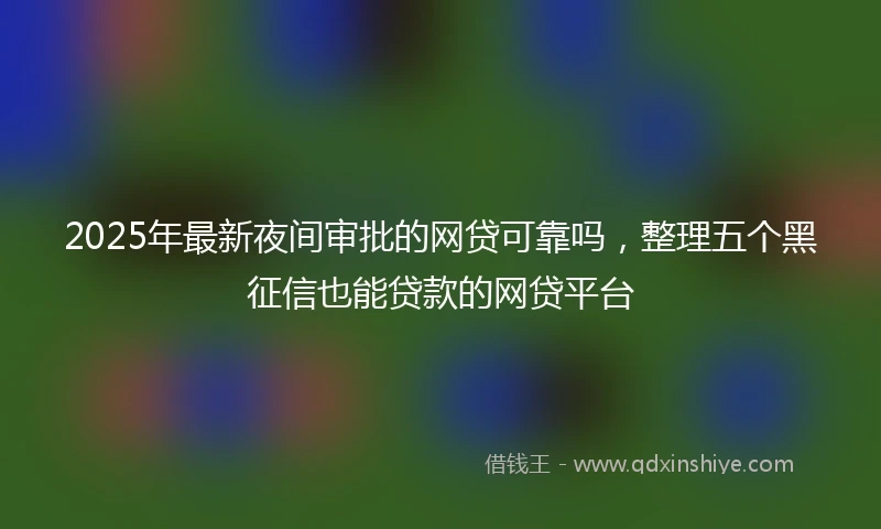 2025年最新夜间审批的网贷可靠吗，整理五个黑征信也能贷款的网贷平台
