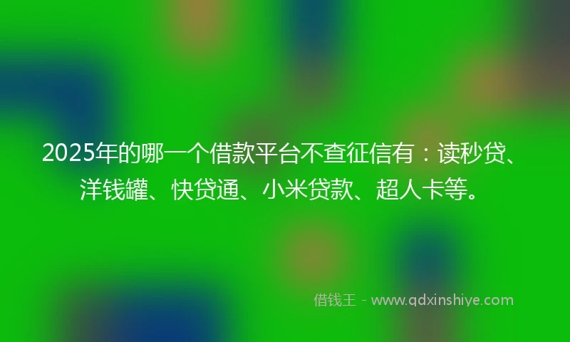 2025年的哪一个借款平台不查征信有：读秒贷、洋钱罐、快贷通、小米贷款、超人卡等。