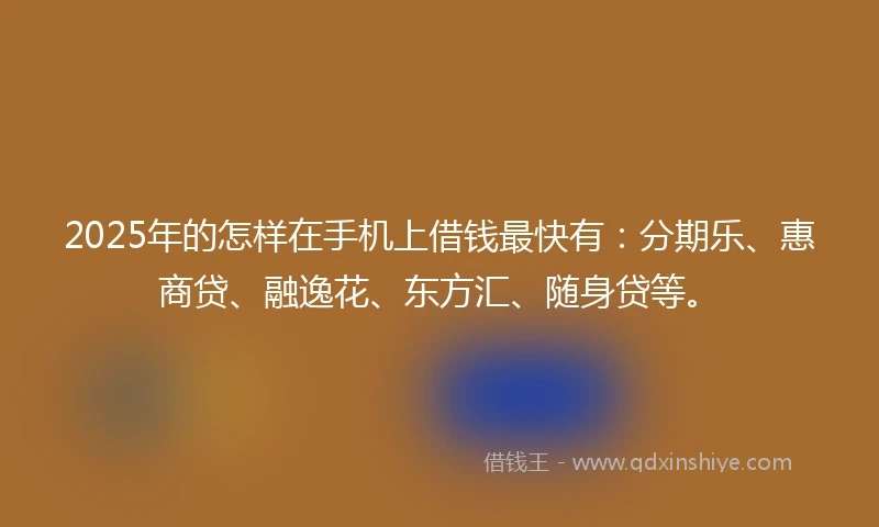 2025年的怎样在手机上借钱最快有：分期乐、惠商贷、融逸花、东方汇、随身贷等。