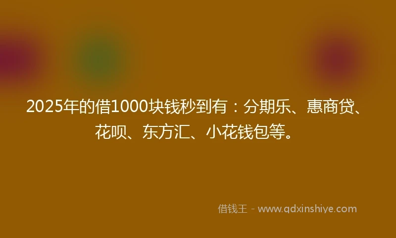 2025年的借1000块钱秒到有：分期乐、惠商贷、花呗、东方汇、小花钱包等。