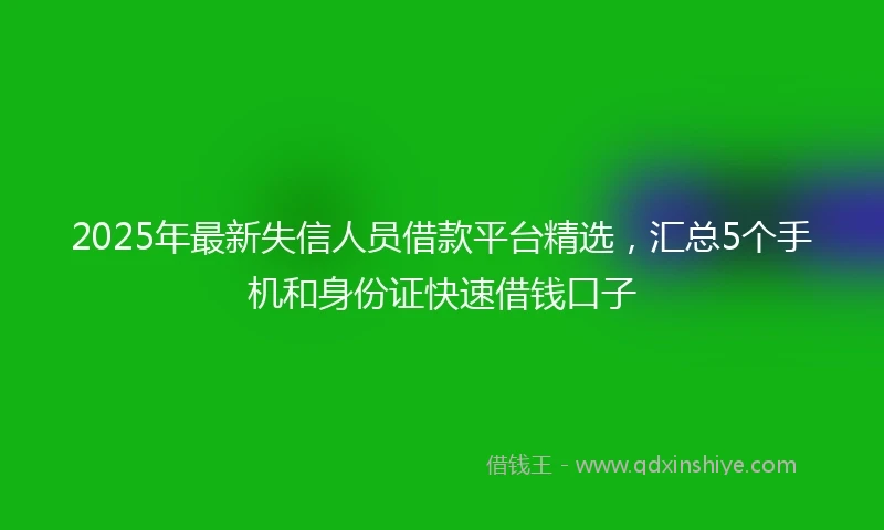 2025年最新失信人员借款平台精选，汇总5个手机和身份证快速借钱口子