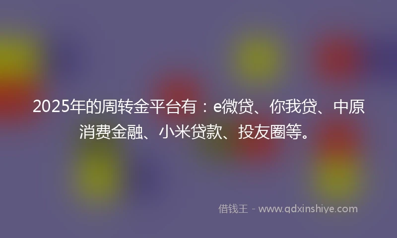 2025年的周转金平台有：e微贷、你我贷、中原消费金融、小米贷款、投友圈等。