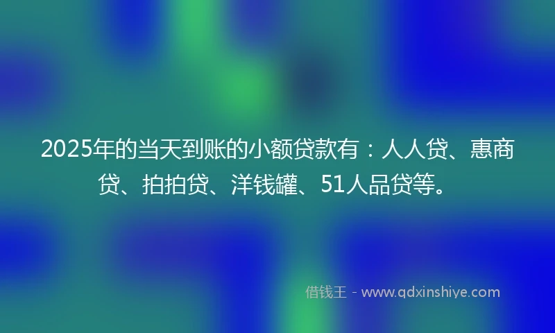 2025年的当天到账的小额贷款有：人人贷、惠商贷、拍拍贷、洋钱罐、51人品贷等。
