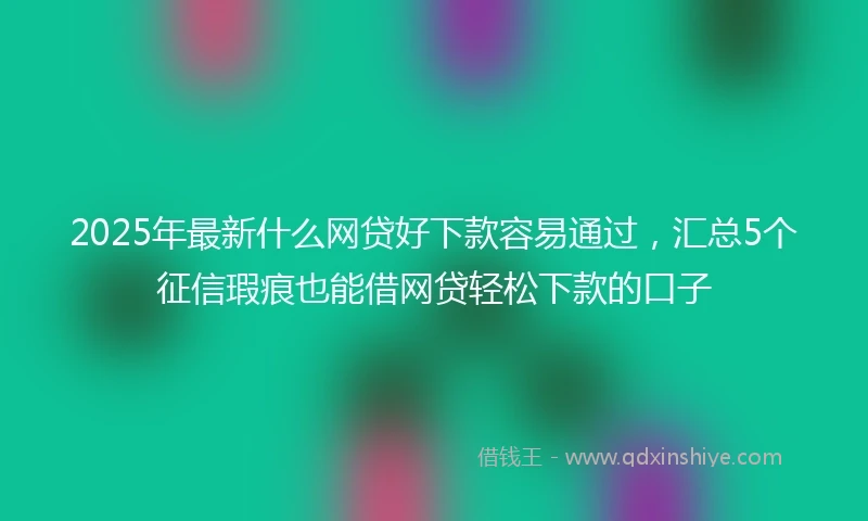 2025年最新什么网贷好下款容易通过，汇总5个征信瑕疵也能借网贷轻松下款的口子
