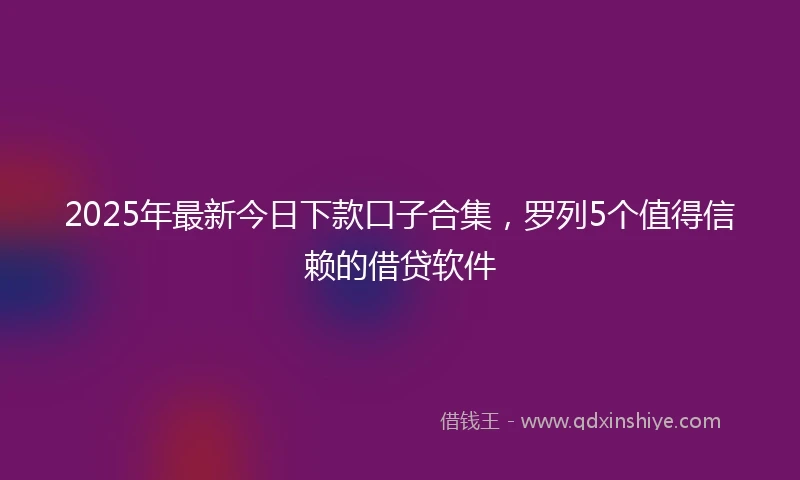 2025年最新今日下款口子合集，罗列5个值得信赖的借贷软件
