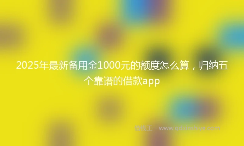 2025年最新备用金1000元的额度怎么算，归纳五个靠谱的借款app