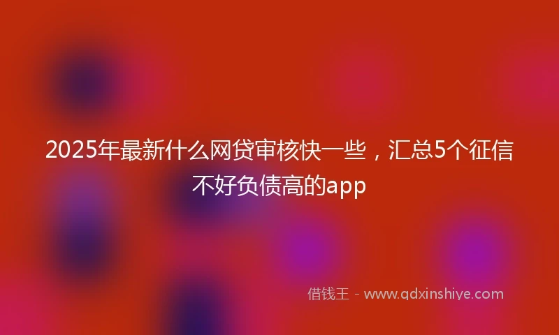 2025年最新什么网贷审核快一些，汇总5个征信不好负债高的app