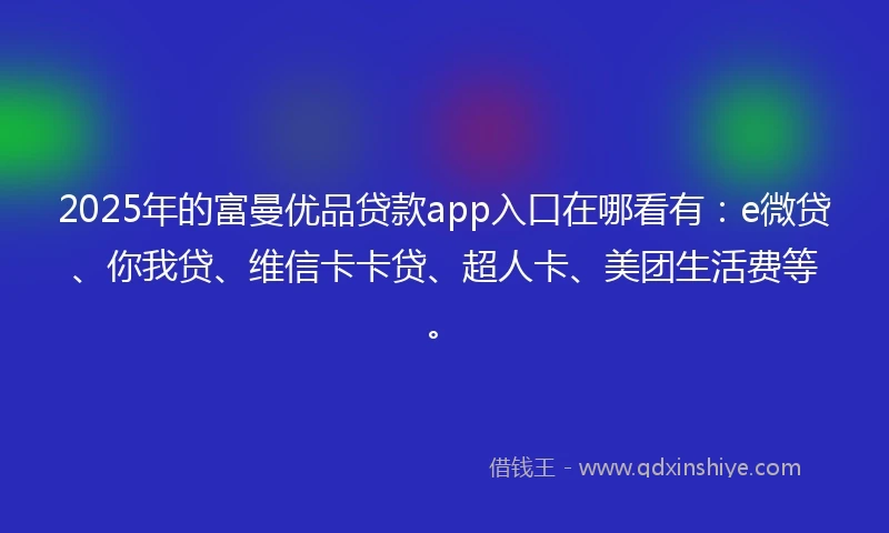 2025年的富曼优品贷款app入口在哪看有：e微贷、你我贷、维信卡卡贷、超人卡、美团生活费等。