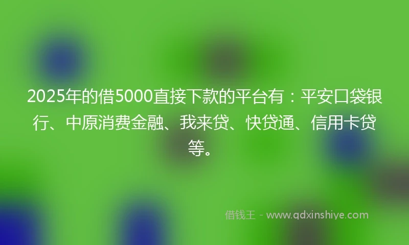 2025年的借5000直接下款的平台有：平安口袋银行、中原消费金融、我来贷、快贷通、信用卡贷等。