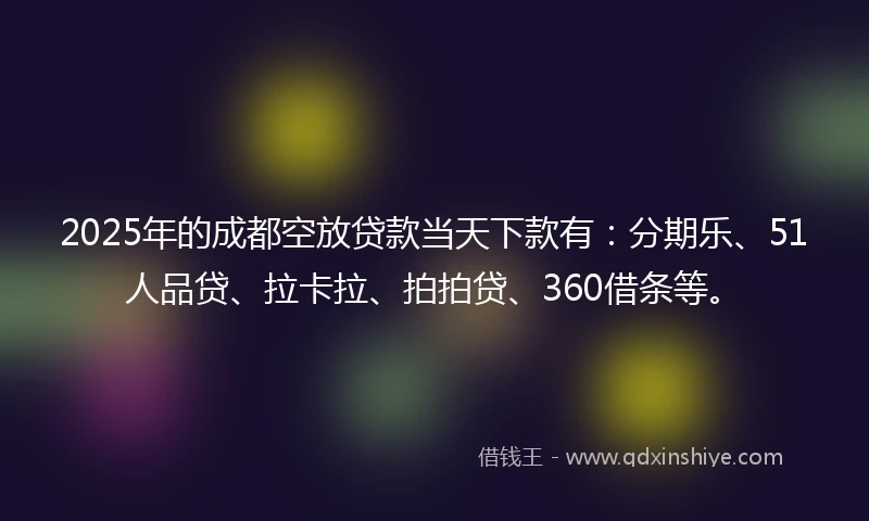 2025年的成都空放贷款当天下款有：分期乐、51人品贷、拉卡拉、拍拍贷、360借条等。