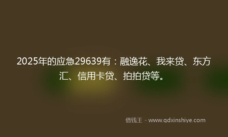 2025年的应急29639有：融逸花、我来贷、东方汇、信用卡贷、拍拍贷等。
