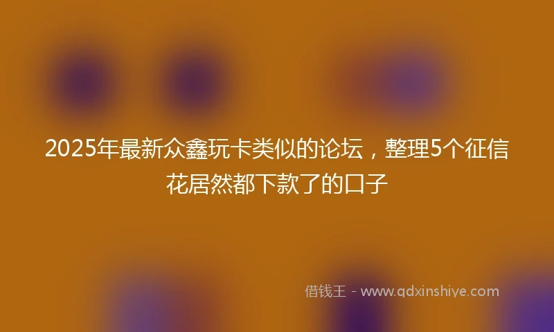 2025年最新众鑫玩卡类似的论坛，整理5个征信花居然都下款了的口子