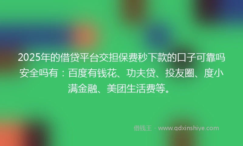 2025年的借贷平台交担保费秒下款的口子可靠吗安全吗有：百度有钱花、功夫贷、投友圈、度小满金融、美团生活费等。