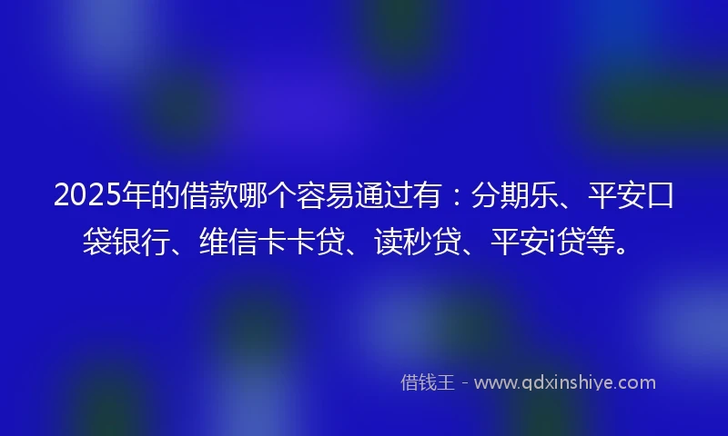 2025年的借款哪个容易通过有：分期乐、平安口袋银行、维信卡卡贷、读秒贷、平安i贷等。