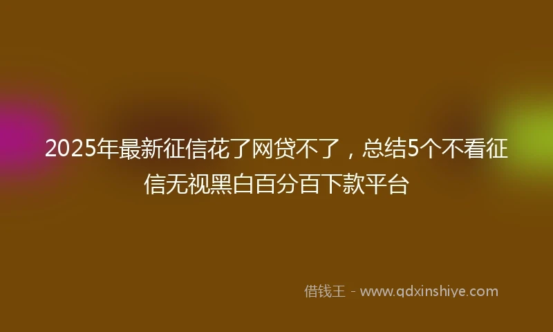 2025年最新征信花了网贷不了，总结5个不看征信无视黑白百分百下款平台