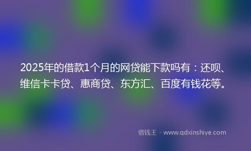 2025年的借款1个月的网贷能下款吗有：还呗、维信卡卡贷、惠商贷、东方汇、百度有钱花等。