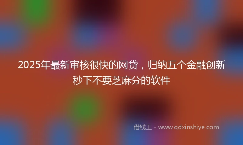 2025年最新审核很快的网贷，归纳五个金融创新秒下不要芝麻分的软件