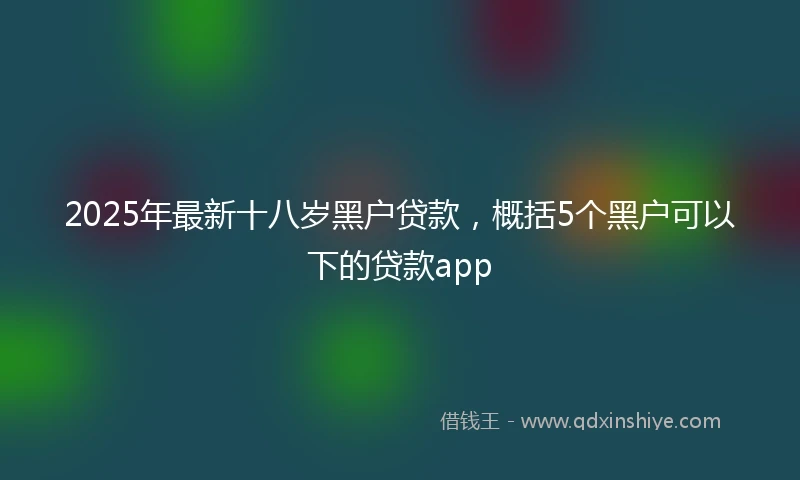 2025年最新十八岁黑户贷款，概括5个黑户可以下的贷款app