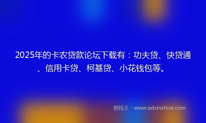 2025年的卡农贷款论坛下载有：功夫贷、快贷通、信用卡贷、柯基贷、小花钱包等。
