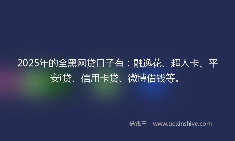 2025年的全黑网贷口子有：融逸花、超人卡、平安i贷、信用卡贷、微博借钱等。
