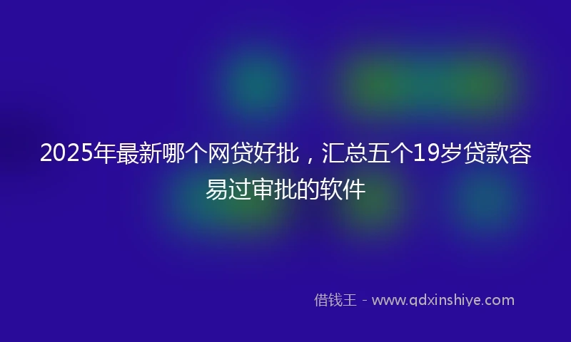 2025年最新哪个网贷好批，汇总五个19岁贷款容易过审批的软件
