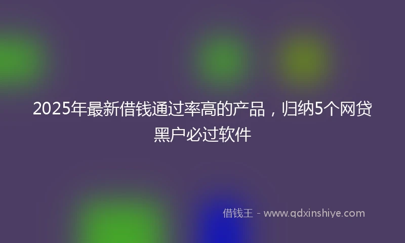 2025年最新借钱通过率高的产品，归纳5个网贷黑户必过软件
