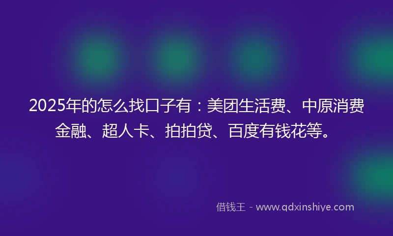 2025年的怎么找口子有：美团生活费、中原消费金融、超人卡、拍拍贷、百度有钱花等。