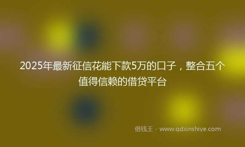 2025年最新征信花能下款5万的口子，整合五个值得信赖的借贷平台