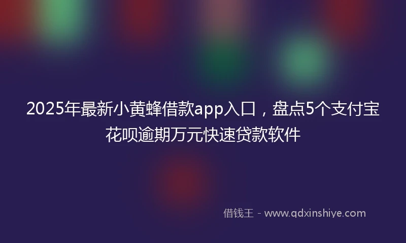 2025年最新小黄蜂借款app入口，盘点5个支付宝花呗逾期万元快速贷款软件